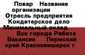 Повар › Название организации ­ VBGR › Отрасль предприятия ­ Кондитерское дело › Минимальный оклад ­ 30 000 - Все города Работа » Вакансии   . Пермский край,Красновишерск г.